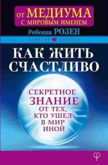 Книга Как жить счастливо Секретное знание от тех,кто ушел в Мир Иной (Розен Р.), б-8866, Баград.рф